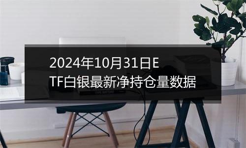 2024年10月31日ETF白银最新净持仓量数据