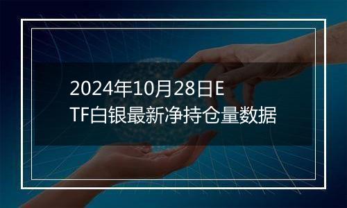 2024年10月28日ETF白银最新净持仓量数据