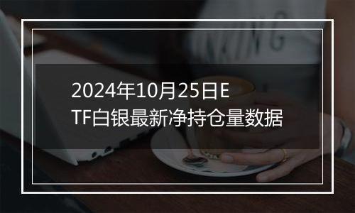 2024年10月25日ETF白银最新净持仓量数据