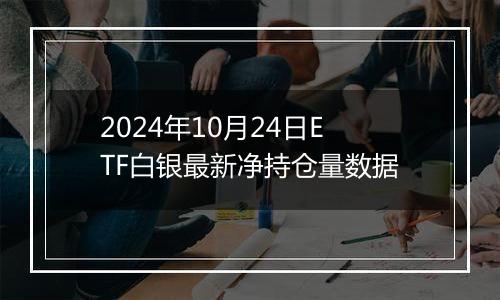 2024年10月24日ETF白银最新净持仓量数据