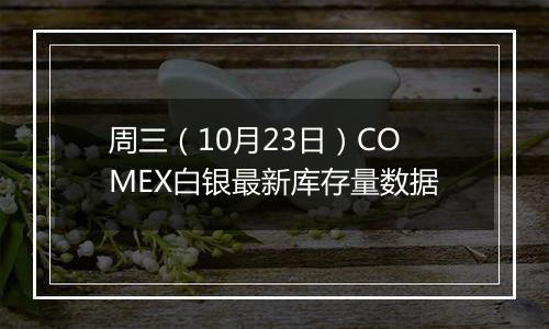 周三（10月23日）COMEX白银最新库存量数据