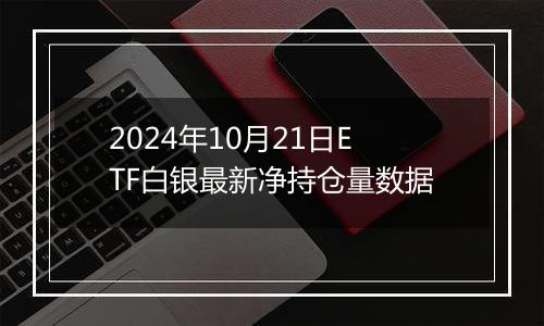 2024年10月21日ETF白银最新净持仓量数据