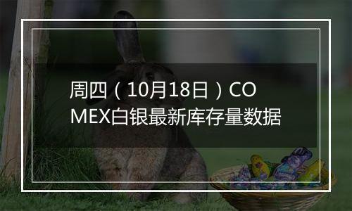 周四（10月18日）COMEX白银最新库存量数据