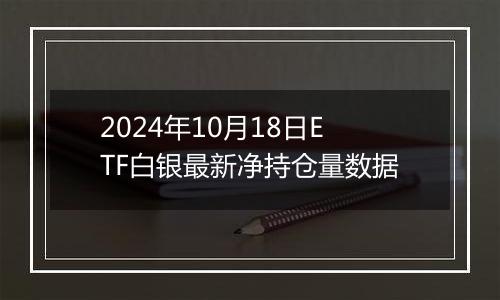 2024年10月18日ETF白银最新净持仓量数据