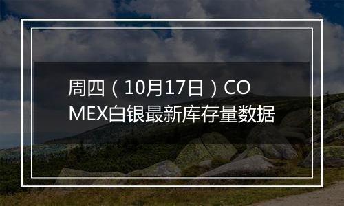 周四（10月17日）COMEX白银最新库存量数据