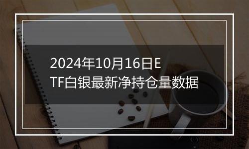 2024年10月16日ETF白银最新净持仓量数据