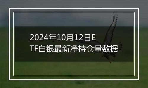 2024年10月12日ETF白银最新净持仓量数据