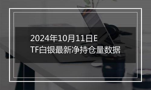 2024年10月11日ETF白银最新净持仓量数据