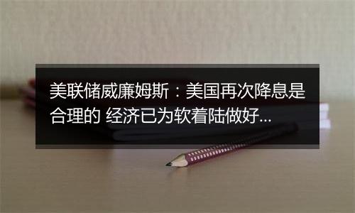 美联储威廉姆斯：美国再次降息是合理的 经济已为软着陆做好准备