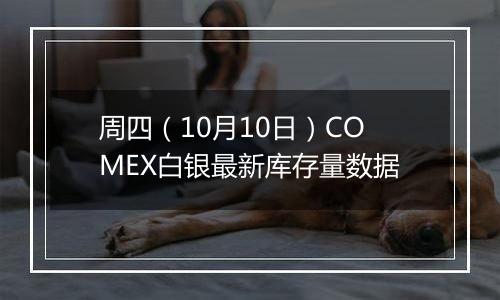 周四（10月10日）COMEX白银最新库存量数据