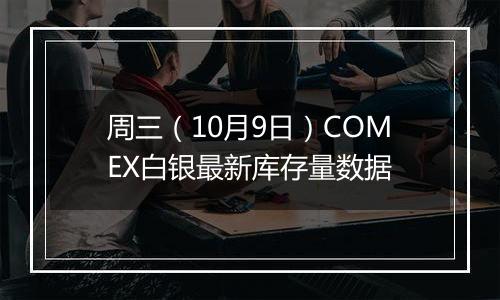 周三（10月9日）COMEX白银最新库存量数据