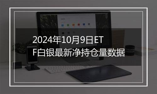 2024年10月9日ETF白银最新净持仓量数据