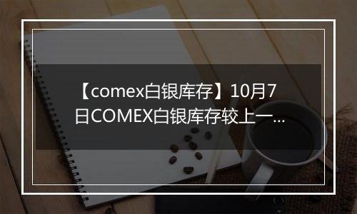 【comex白银库存】10月7日COMEX白银库存较上一日减持22.41吨