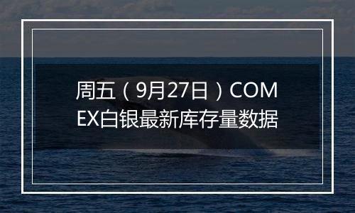 周五（9月27日）COMEX白银最新库存量数据