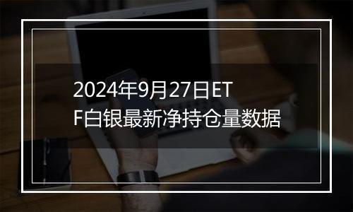 2024年9月27日ETF白银最新净持仓量数据