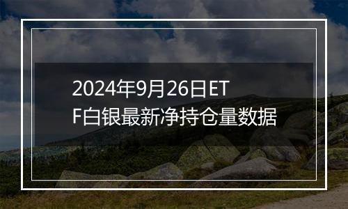 2024年9月26日ETF白银最新净持仓量数据