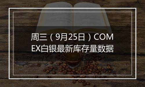 周三（9月25日）COMEX白银最新库存量数据