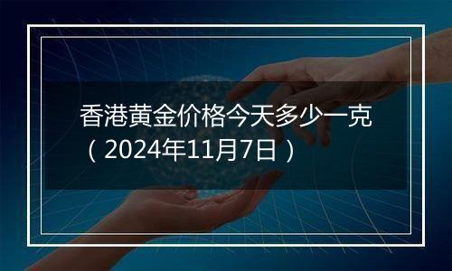 香港黄金价格今天多少一克（2024年11月7日）