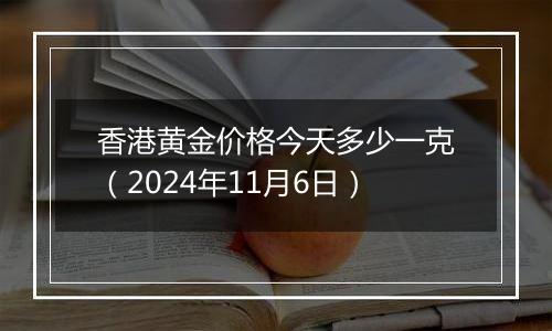 香港黄金价格今天多少一克（2024年11月6日）