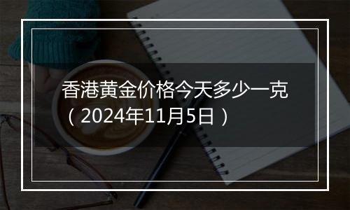 香港黄金价格今天多少一克（2024年11月5日）