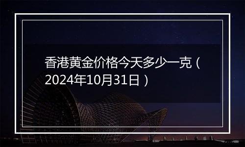 香港黄金价格今天多少一克（2024年10月31日）