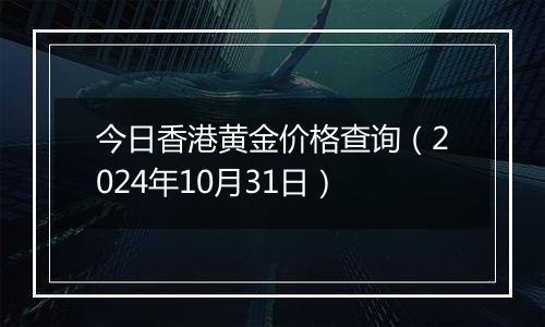 今日香港黄金价格查询（2024年10月31日）