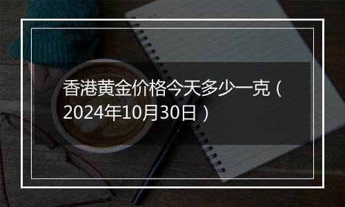 香港黄金价格今天多少一克（2024年10月30日）