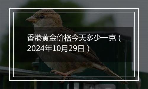 香港黄金价格今天多少一克（2024年10月29日）