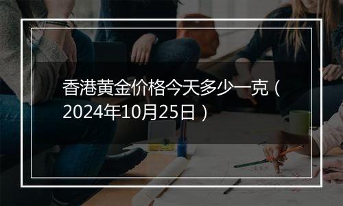 香港黄金价格今天多少一克（2024年10月25日）