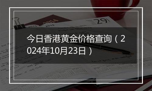 今日香港黄金价格查询（2024年10月23日）