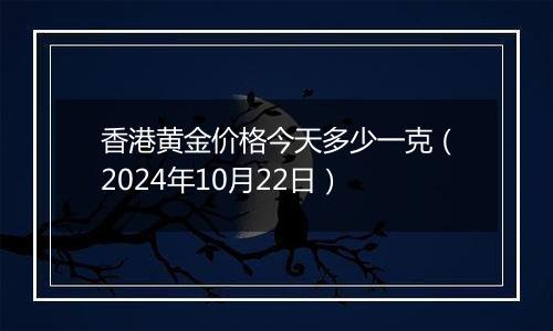 香港黄金价格今天多少一克（2024年10月22日）