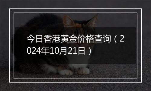 今日香港黄金价格查询（2024年10月21日）