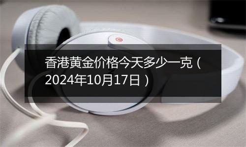 香港黄金价格今天多少一克（2024年10月17日）