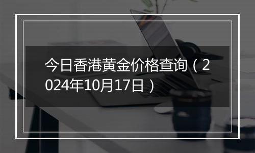 今日香港黄金价格查询（2024年10月17日）