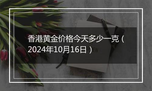 香港黄金价格今天多少一克（2024年10月16日）