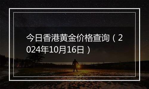 今日香港黄金价格查询（2024年10月16日）