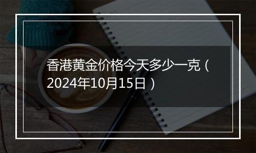 香港黄金价格今天多少一克（2024年10月15日）