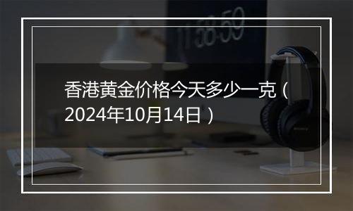 香港黄金价格今天多少一克（2024年10月14日）