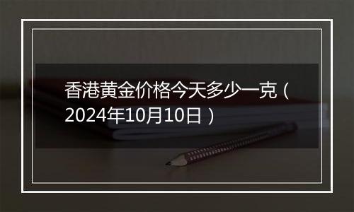 香港黄金价格今天多少一克（2024年10月10日）