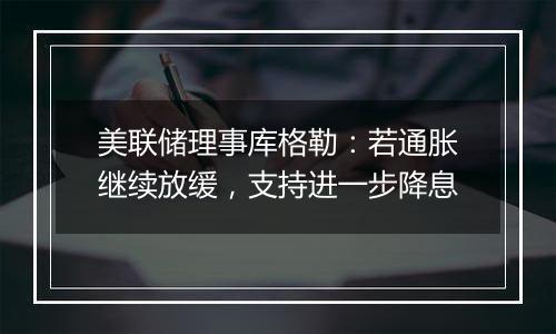 美联储理事库格勒：若通胀继续放缓，支持进一步降息