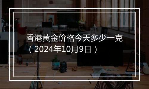 香港黄金价格今天多少一克（2024年10月9日）