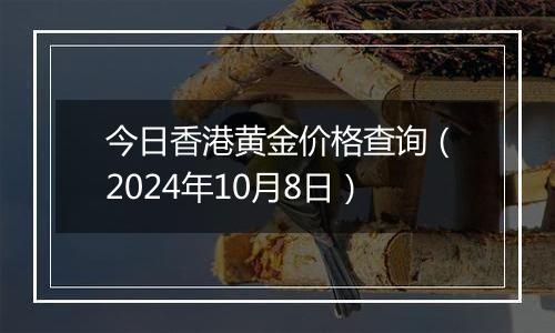 今日香港黄金价格查询（2024年10月8日）