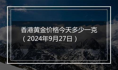 香港黄金价格今天多少一克（2024年9月27日）