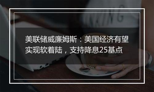 美联储威廉姆斯：美国经济有望实现软着陆，支持降息25基点