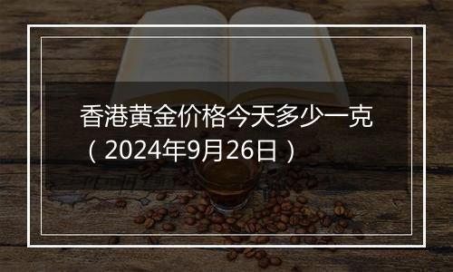 香港黄金价格今天多少一克（2024年9月26日）