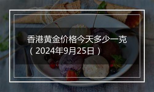 香港黄金价格今天多少一克（2024年9月25日）