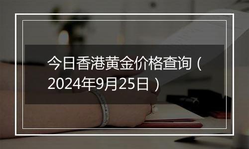 今日香港黄金价格查询（2024年9月25日）