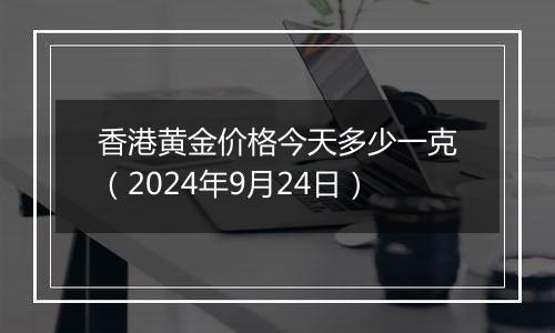 香港黄金价格今天多少一克（2024年9月24日）