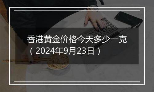 香港黄金价格今天多少一克（2024年9月23日）