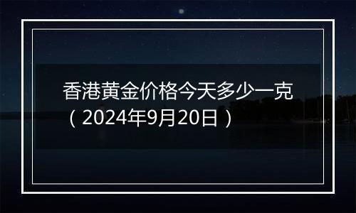 香港黄金价格今天多少一克（2024年9月20日）